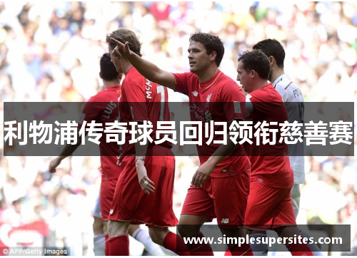 利物浦传奇球员回归领衔慈善赛